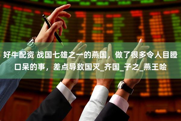 好牛配资 战国七雄之一的燕国，做了很多令人目瞪口呆的事，差点导致国灭_齐国_子之_燕王哙