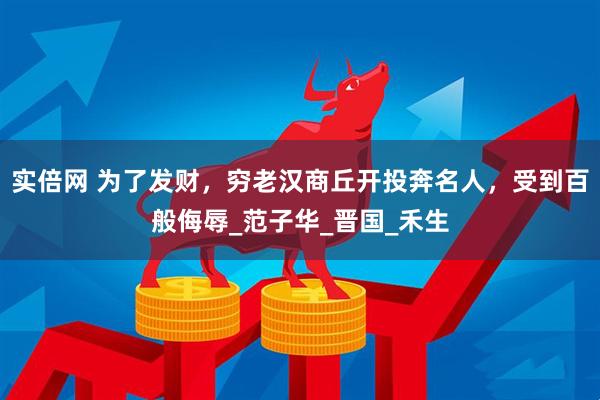 实倍网 为了发财，穷老汉商丘开投奔名人，受到百般侮辱_范子华_晋国_禾生