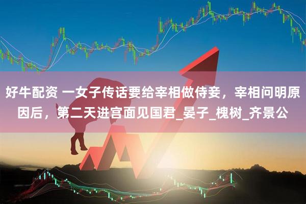 好牛配资 一女子传话要给宰相做侍妾，宰相问明原因后，第二天进宫面见国君_晏子_槐树_齐景公