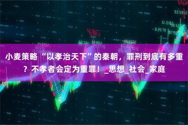 小麦策略 “以孝治天下”的秦朝，罪刑到底有多重？不孝者会定为重罪！_思想_社会_家庭
