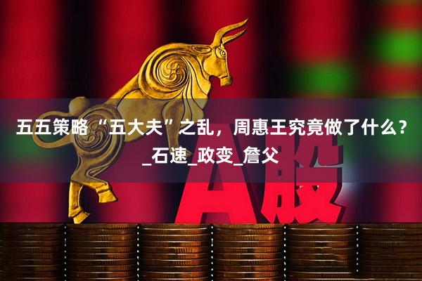 五五策略 “五大夫”之乱，周惠王究竟做了什么？_石速_政变_詹父