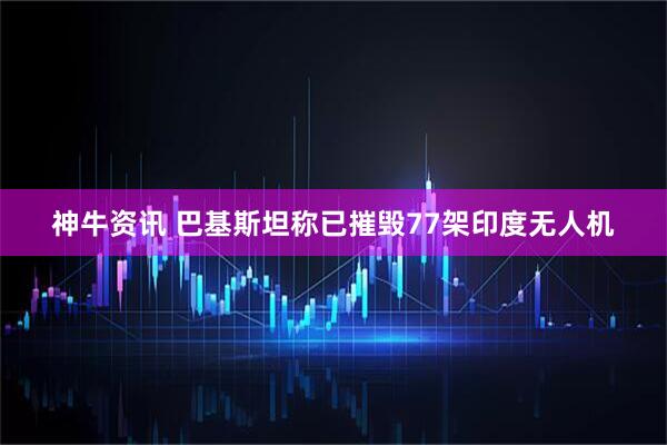 神牛资讯 巴基斯坦称已摧毁77架印度无人机