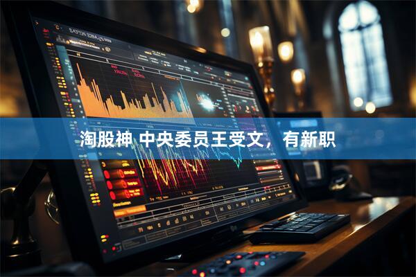 淘股神 中央委员王受文，有新职