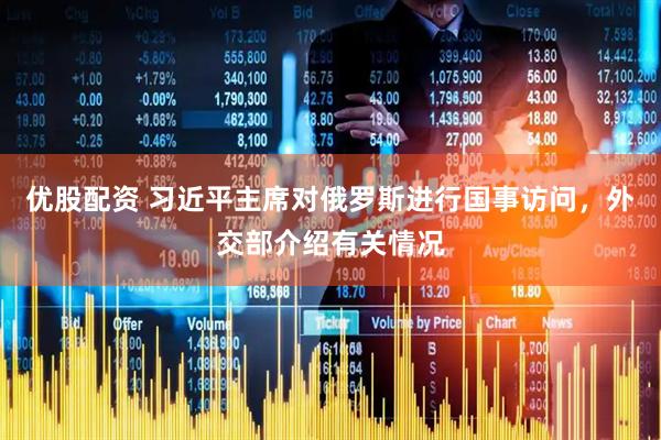 优股配资 习近平主席对俄罗斯进行国事访问，外交部介绍有关情况