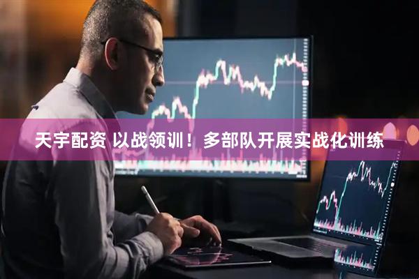天宇配资 以战领训！多部队开展实战化训练