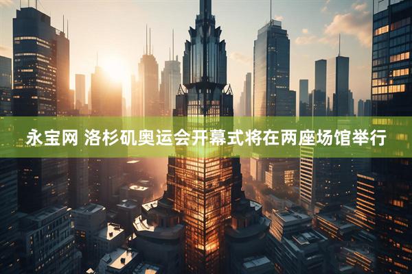 永宝网 洛杉矶奥运会开幕式将在两座场馆举行