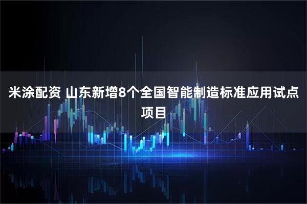 米涂配资 山东新增8个全国智能制造标准应用试点项目