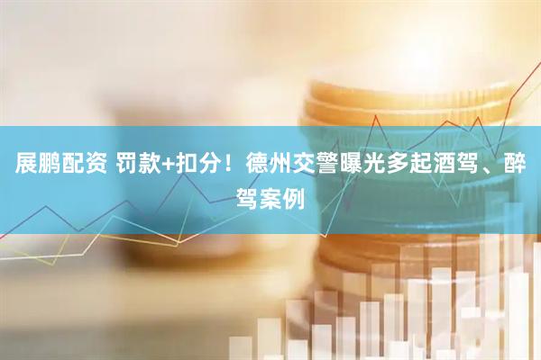 展鹏配资 罚款+扣分！德州交警曝光多起酒驾、醉驾案例