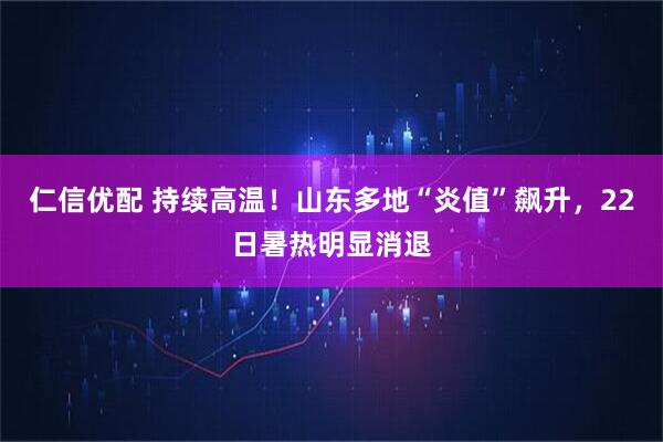 仁信优配 持续高温！山东多地“炎值”飙升，22日暑热明显消退
