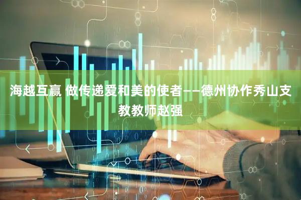 海越互赢 做传递爱和美的使者——德州协作秀山支教教师赵强