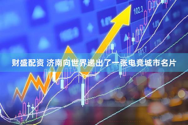 财盛配资 济南向世界递出了一张电竞城市名片