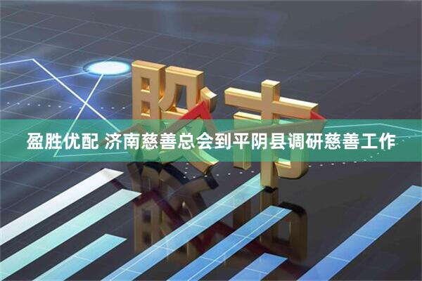 盈胜优配 济南慈善总会到平阴县调研慈善工作