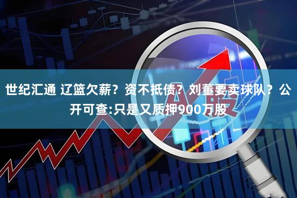 世纪汇通 辽篮欠薪？资不抵债？刘董要卖球队？公开可查:只是又质押900万股