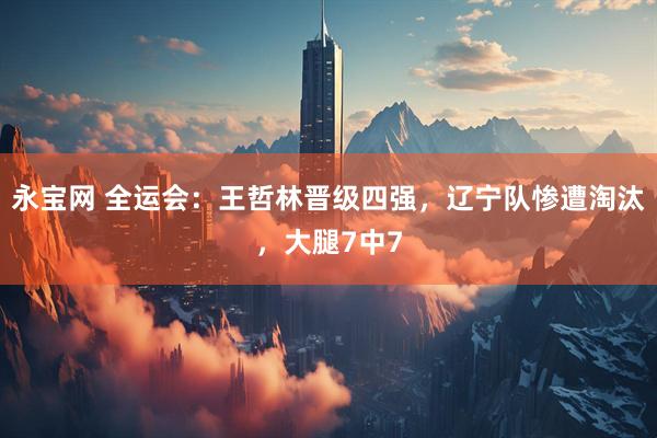 永宝网 全运会：王哲林晋级四强，辽宁队惨遭淘汰，大腿7中7