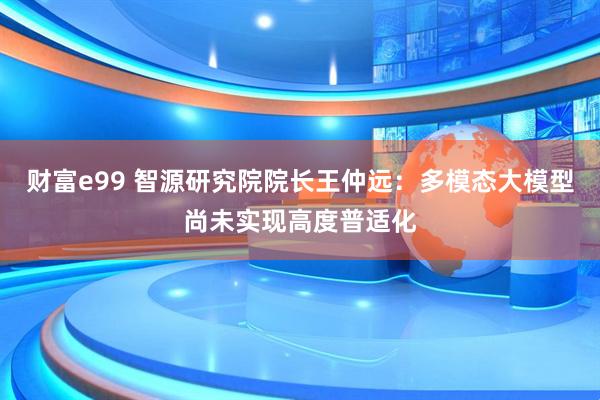 财富e99 智源研究院院长王仲远：多模态大模型尚未实现高度普适化