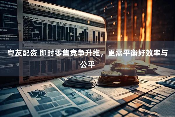 粤友配资 即时零售竞争升维，更需平衡好效率与公平