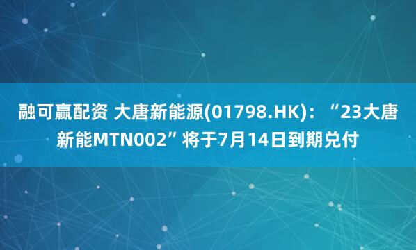 融可赢配资 大唐新能源(01798.HK)：“23大唐新能MTN002”将于7月14日到期兑付