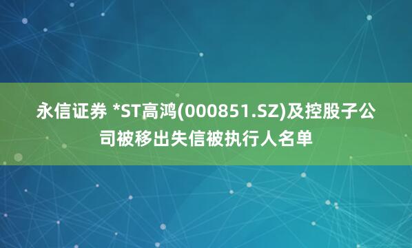 永信证券 *ST高鸿(000851.SZ)及控股子公司被移出失信被执行人名单