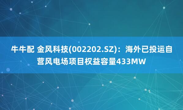 牛牛配 金风科技(002202.SZ)：海外已投运自营风电场项目权益容量433MW