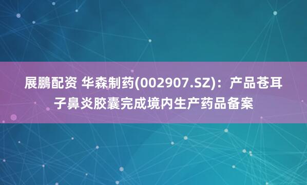 展鵬配资 华森制药(002907.SZ)：产品苍耳子鼻炎胶囊完成境内生产药品备案
