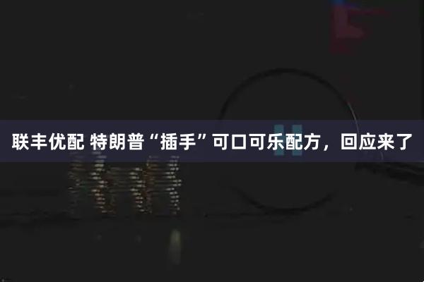 联丰优配 特朗普“插手”可口可乐配方，回应来了