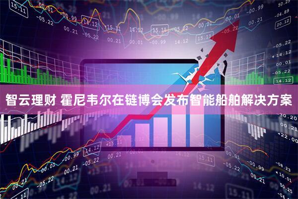 智云理财 霍尼韦尔在链博会发布智能船舶解决方案