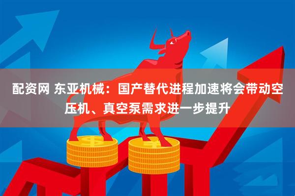 配资网 东亚机械：国产替代进程加速将会带动空压机、真空泵需求进一步提升