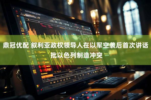 鼎冠优配 叙利亚政权领导人在以军空袭后首次讲话 批以色列制造冲突