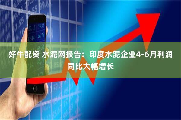 好牛配资 水泥网报告：印度水泥企业4-6月利润同比大幅增长