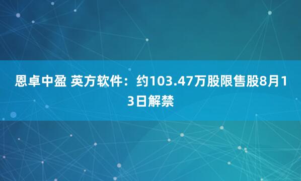 恩卓中盈 英方软件：约103.47万股限售股8月13日解禁