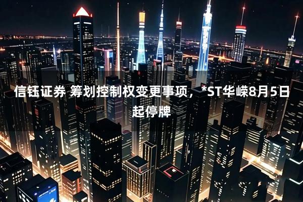 信钰证券 筹划控制权变更事项，*ST华嵘8月5日起停牌