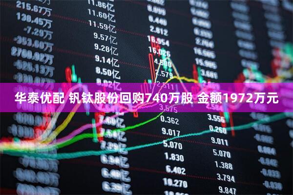 华泰优配 钒钛股份回购740万股 金额1972万元