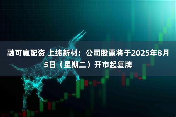融可赢配资 上纬新材：公司股票将于2025年8月5日（星期二）开市起复牌