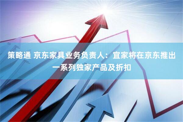 策略通 京东家具业务负责人：宜家将在京东推出一系列独家产品及折扣