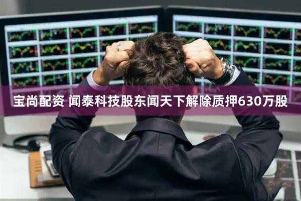 宝尚配资 闻泰科技股东闻天下解除质押630万股
