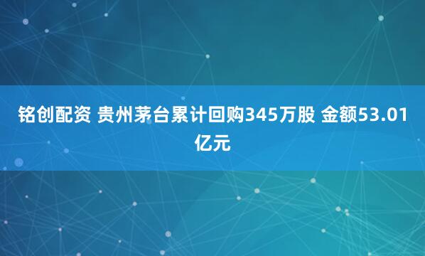 铭创配资 贵州茅台累计回购345万股 金额53.01亿元