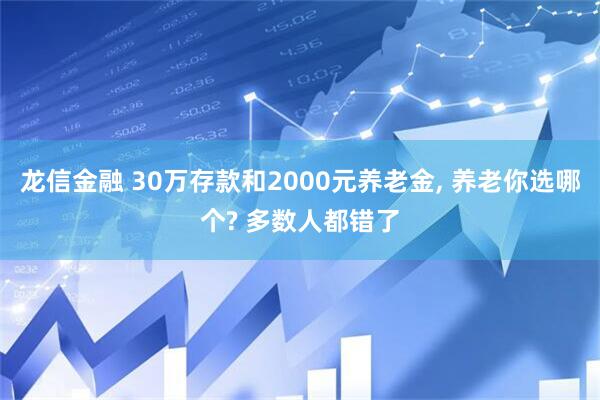 龙信金融 30万存款和2000元养老金, 养老你选哪个? 多数人都错了