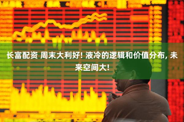 长富配资 周末大利好! 液冷的逻辑和价值分布, 未来空间大!