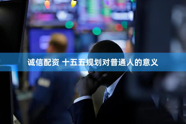诚信配资 十五五规划对普通人的意义