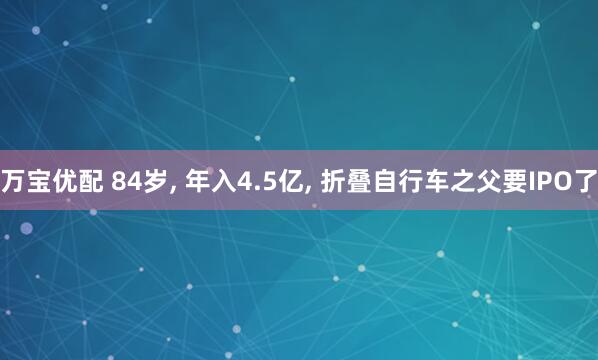 万宝优配 84岁, 年入4.5亿, 折叠自行车之父要IPO了