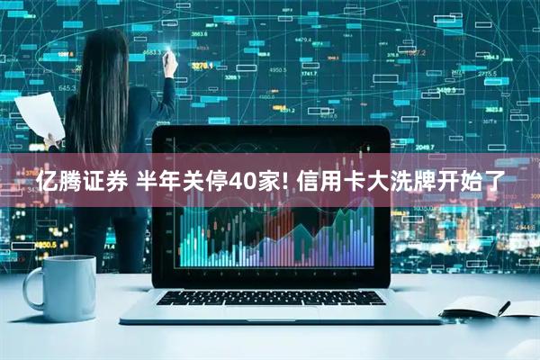 亿腾证券 半年关停40家! 信用卡大洗牌开始了
