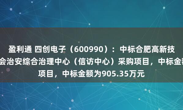 盈利通 四创电子（600990）：中标合肥高新技术产业开发区社会治安综合治理中心（信访中心）采购项目，中标金额为905.35万元