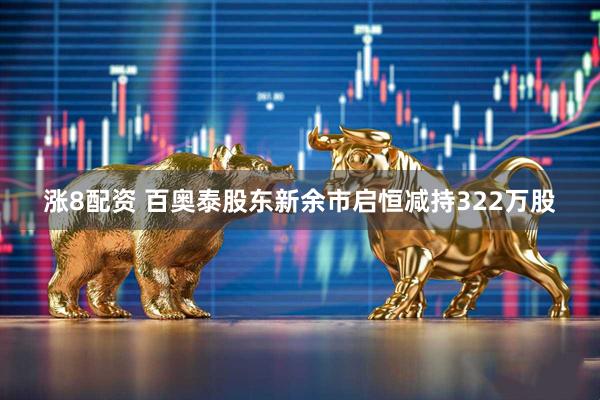 涨8配资 百奥泰股东新余市启恒减持322万股