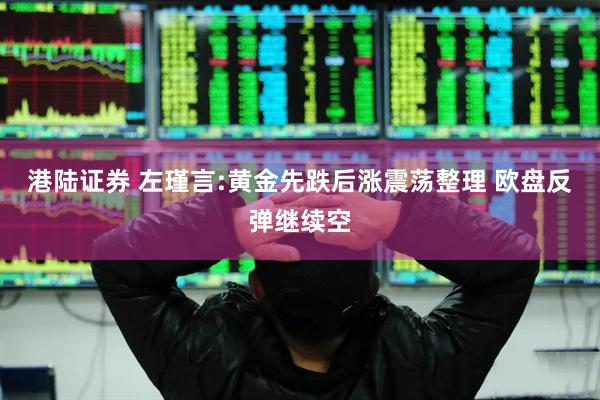 港陆证券 左瑾言:黄金先跌后涨震荡整理 欧盘反弹继续空