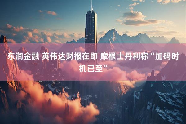 东润金融 英伟达财报在即 摩根士丹利称“加码时机已至”