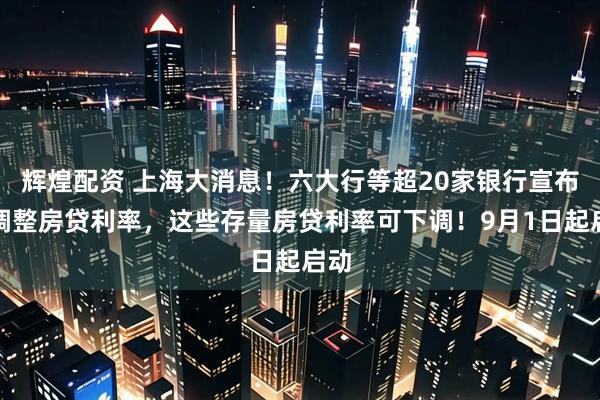 辉煌配资 上海大消息！六大行等超20家银行宣布：调整房贷利率，这些存量房贷利率可下调！9月1日起启动