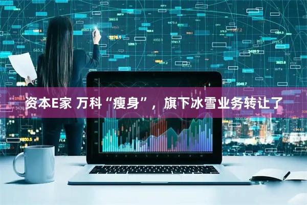 资本E家 万科“瘦身”，旗下冰雪业务转让了
