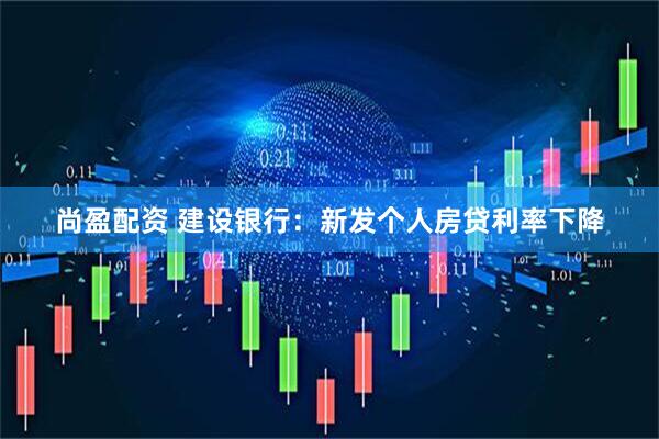 尚盈配资 建设银行：新发个人房贷利率下降
