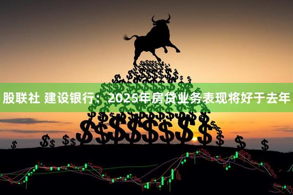 股联社 建设银行：2025年房贷业务表现将好于去年