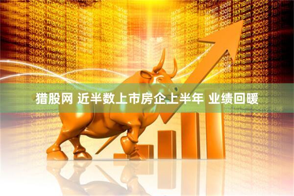 猎股网 近半数上市房企上半年 业绩回暖